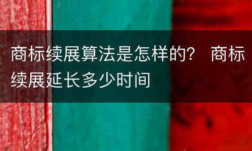 商标续展算法是怎样的？ 商标续展延长多少时间