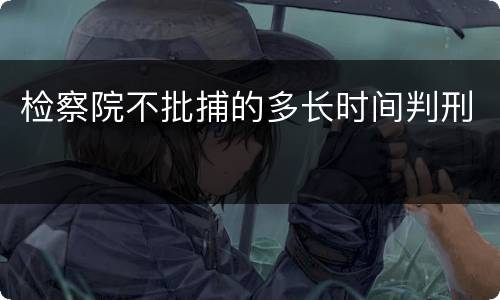检察院不批捕的多长时间判刑