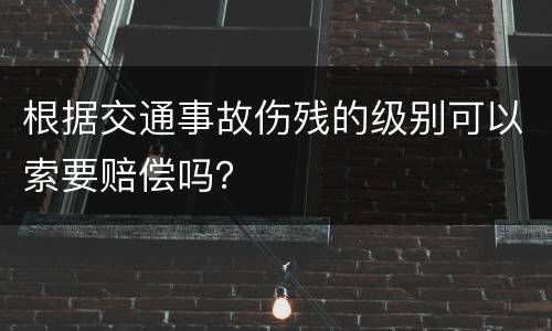 根据交通事故伤残的级别可以索要赔偿吗？