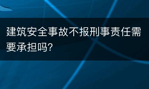 建筑安全事故不报刑事责任需要承担吗？