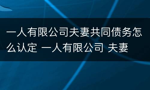 一人有限公司夫妻共同债务怎么认定 一人有限公司 夫妻