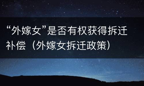 “外嫁女”是否有权获得拆迁补偿（外嫁女拆迁政策）