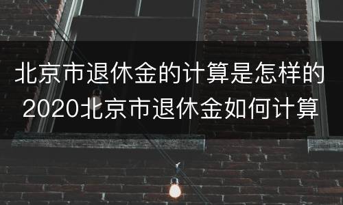 北京市退休金的计算是怎样的 2020北京市退休金如何计算