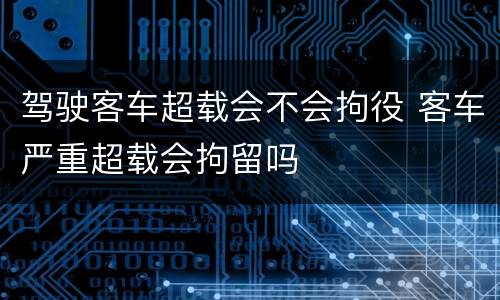 驾驶客车超载会不会拘役 客车严重超载会拘留吗