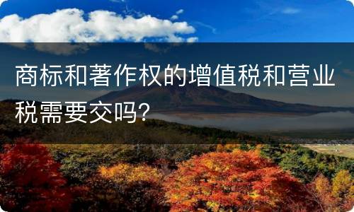 商标和著作权的增值税和营业税需要交吗？