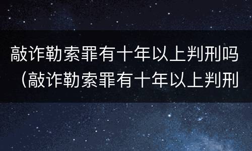 敲诈勒索罪有十年以上判刑吗（敲诈勒索罪有十年以上判刑吗多少年）