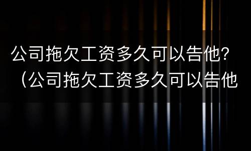 公司拖欠工资多久可以告他？（公司拖欠工资多久可以告他们）