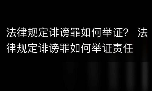 法律规定诽谤罪如何举证？ 法律规定诽谤罪如何举证责任