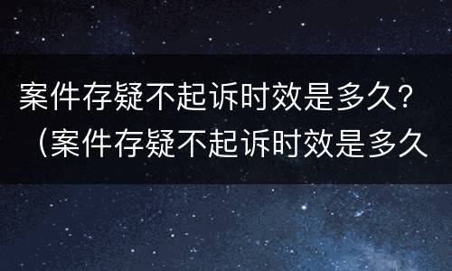 案件存疑不起诉时效是多久？（案件存疑不起诉时效是多久的）