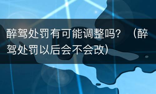 醉驾处罚有可能调整吗？（醉驾处罚以后会不会改）