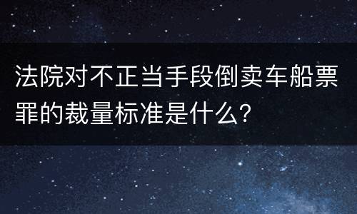 法院对不正当手段倒卖车船票罪的裁量标准是什么？
