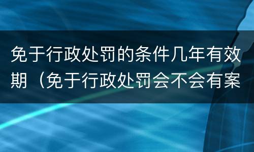 免于行政处罚的条件几年有效期（免于行政处罚会不会有案底）