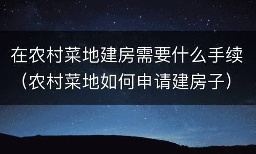 在农村菜地建房需要什么手续（农村菜地如何申请建房子）