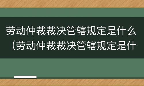 劳动仲裁裁决管辖规定是什么（劳动仲裁裁决管辖规定是什么时间）