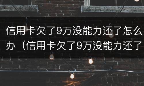 信用卡欠了9万没能力还了怎么办（信用卡欠了9万没能力还了怎么办理）