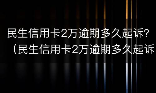 民生信用卡2万逾期多久起诉？（民生信用卡2万逾期多久起诉成功）