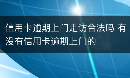 信用卡逾期上门走访合法吗 有没有信用卡逾期上门的