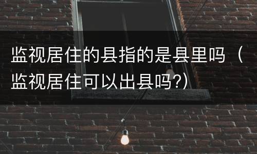 监视居住的县指的是县里吗（监视居住可以出县吗?）