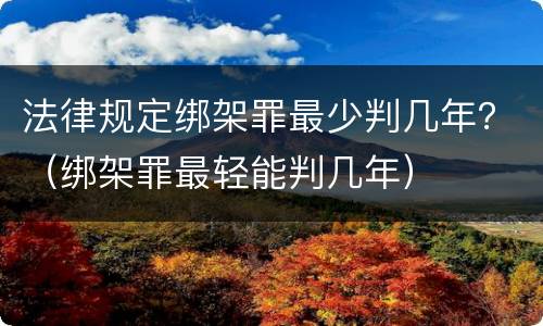 法律规定绑架罪最少判几年？（绑架罪最轻能判几年）