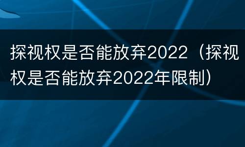 探视权是否能放弃2022（探视权是否能放弃2022年限制）