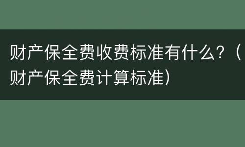 财产保全费收费标准有什么?（财产保全费计算标准）