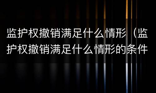 监护权撤销满足什么情形（监护权撤销满足什么情形的条件）