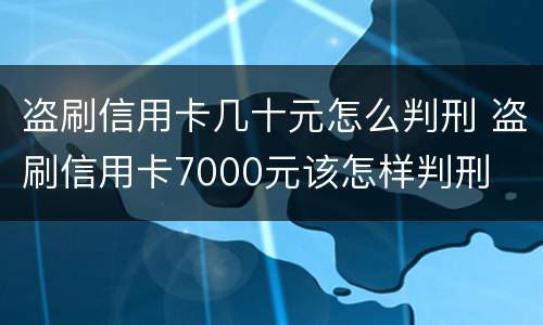 盗刷信用卡几十元怎么判刑 盗刷信用卡7000元该怎样判刑