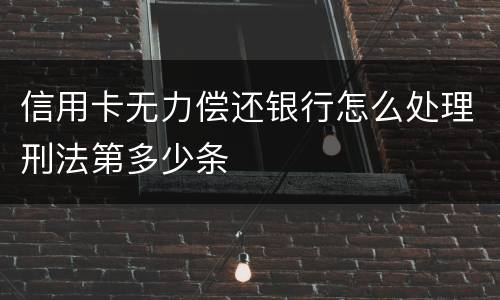 信用卡无力偿还银行怎么处理刑法第多少条