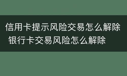 信用卡提示风险交易怎么解除 银行卡交易风险怎么解除