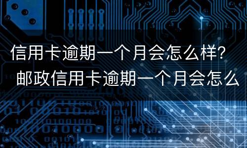 信用卡逾期一个月会怎么样？ 邮政信用卡逾期一个月会怎么样