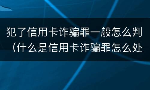 犯了信用卡诈骗罪一般怎么判（什么是信用卡诈骗罪怎么处罚）