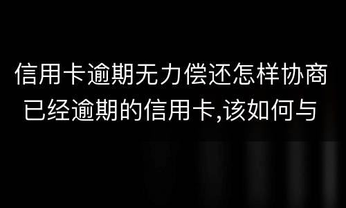 信用卡逾期无力偿还怎样协商 已经逾期的信用卡,该如何与银行协商暂缓还款