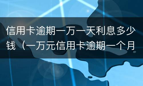 信用卡逾期一万一天利息多少钱（一万元信用卡逾期一个月利息是多少）