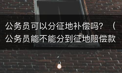 公务员可以分征地补偿吗？（公务员能不能分到征地赔偿款）
