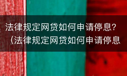 法律规定网贷如何申请停息？（法律规定网贷如何申请停息还款）