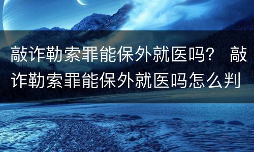 敲诈勒索罪能保外就医吗？ 敲诈勒索罪能保外就医吗怎么判