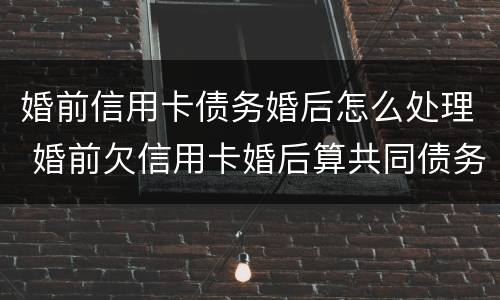 婚前信用卡债务婚后怎么处理 婚前欠信用卡婚后算共同债务吗