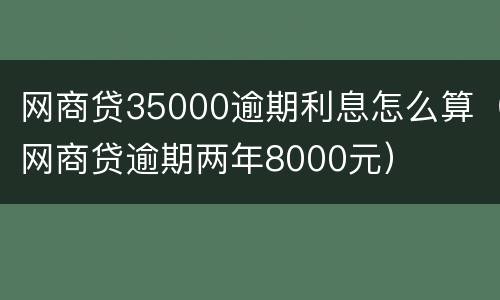 网商贷35000逾期利息怎么算（网商贷逾期两年8000元）