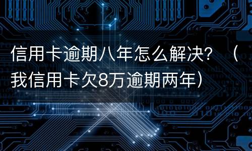 信用卡逾期八年怎么解决？（我信用卡欠8万逾期两年）