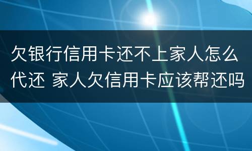 欠银行信用卡还不上家人怎么代还 家人欠信用卡应该帮还吗