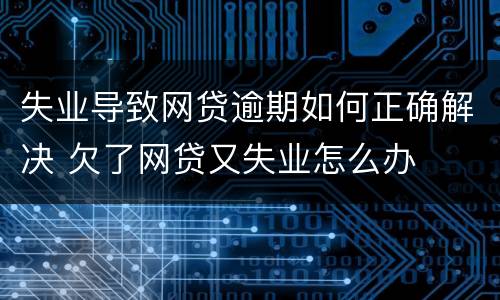 失业导致网贷逾期如何正确解决 欠了网贷又失业怎么办