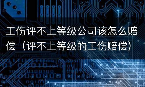 工伤评不上等级公司该怎么赔偿（评不上等级的工伤赔偿）