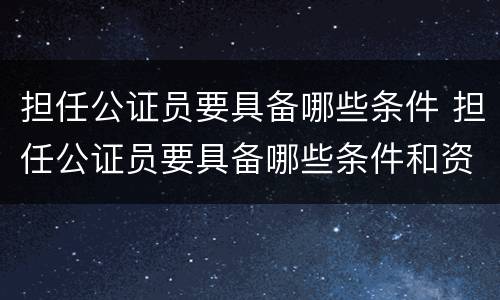 担任公证员要具备哪些条件 担任公证员要具备哪些条件和资格