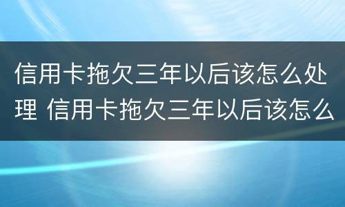 信用卡拖欠三年以后该怎么处理 信用卡拖欠三年以后该怎么处理好