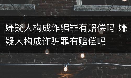 嫌疑人构成诈骗罪有赔偿吗 嫌疑人构成诈骗罪有赔偿吗