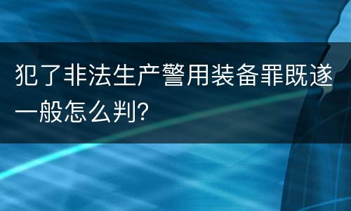 犯了非法生产警用装备罪既遂一般怎么判？
