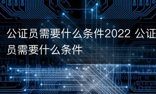 公证员需要什么条件2022 公证员需要什么条件