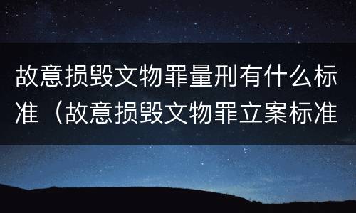 故意损毁文物罪量刑有什么标准（故意损毁文物罪立案标准）