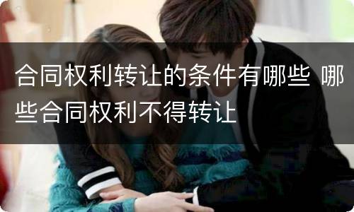 合同权利转让的条件有哪些 哪些合同权利不得转让