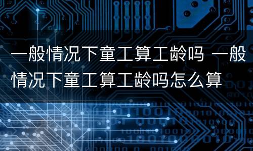 一般情况下童工算工龄吗 一般情况下童工算工龄吗怎么算